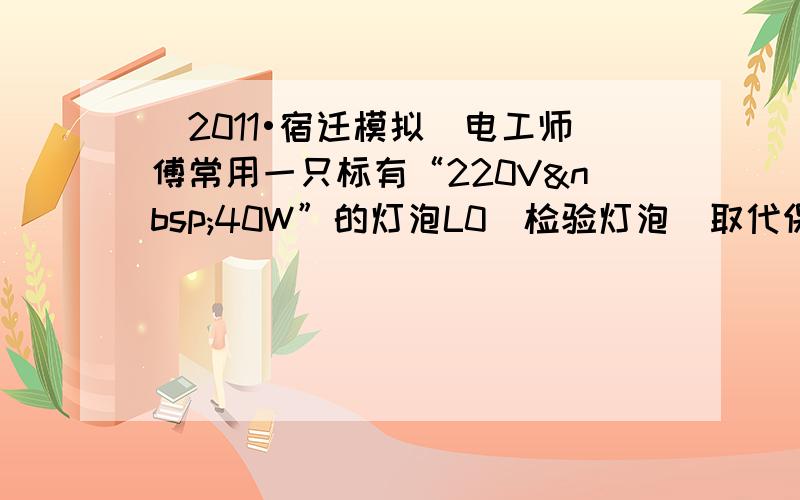 （2011•宿迁模拟）电工师傅常用一只标有“220V 40W”的灯泡L0（检验灯泡）取代保险丝来检查新安装的照