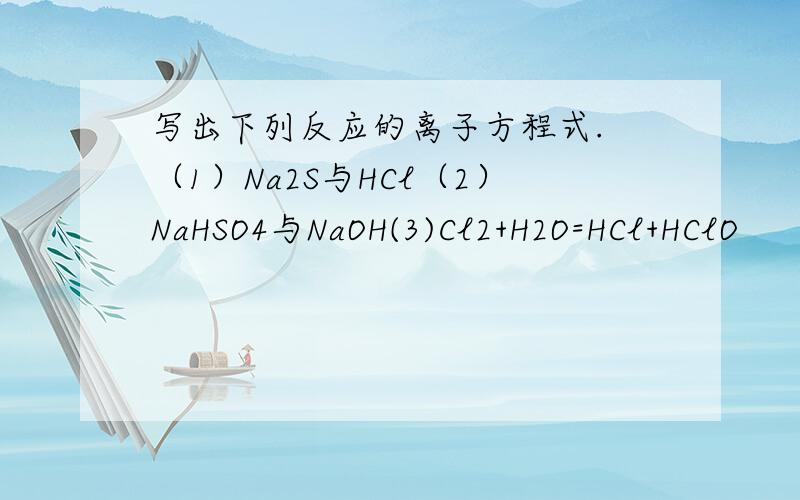 写出下列反应的离子方程式. （1）Na2S与HCl（2）NaHSO4与NaOH(3)Cl2+H2O=HCl+HClO