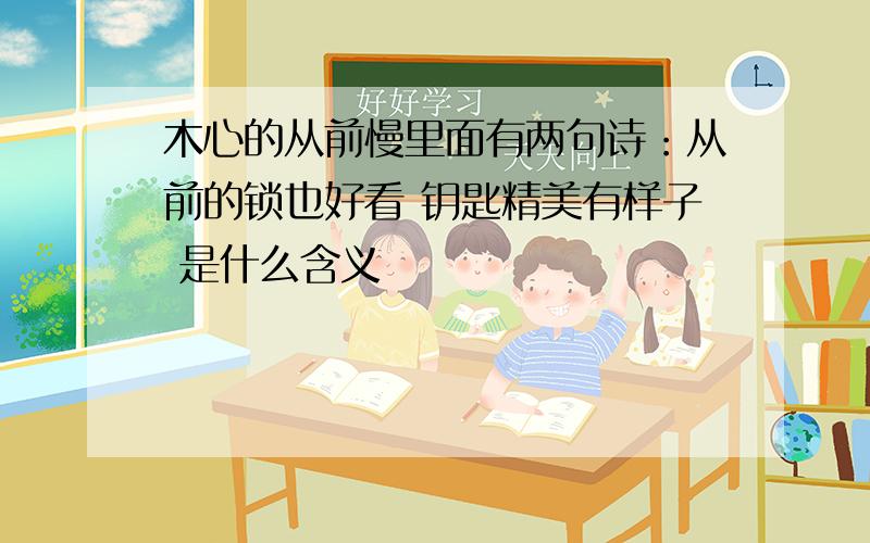 木心的从前慢里面有两句诗：从前的锁也好看 钥匙精美有样子 是什么含义