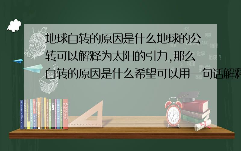 地球自转的原因是什么地球的公转可以解释为太阳的引力,那么自转的原因是什么希望可以用一句话解释