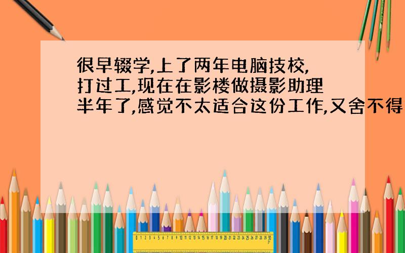 很早辍学,上了两年电脑技校,打过工,现在在影楼做摄影助理半年了,感觉不太适合这份工作,又舍不得这半年的时间,辞职了又不知