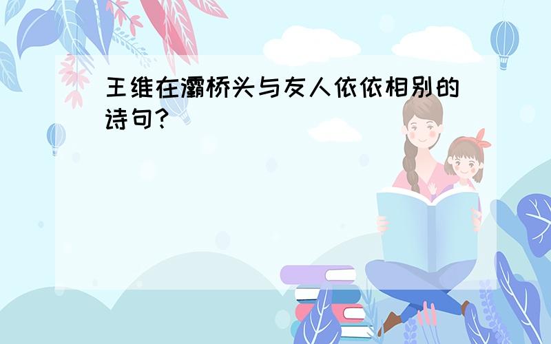 王维在灞桥头与友人依依相别的诗句?