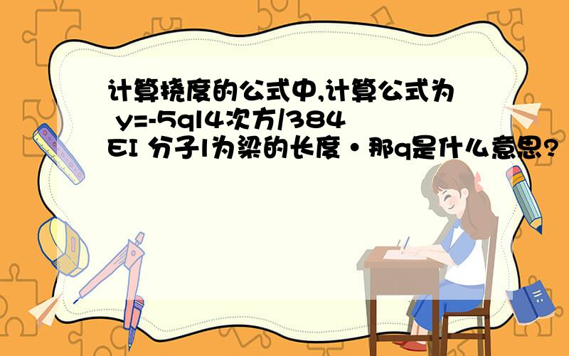 计算挠度的公式中,计算公式为 y=-5ql4次方/384EI 分子l为梁的长度·那q是什么意思?