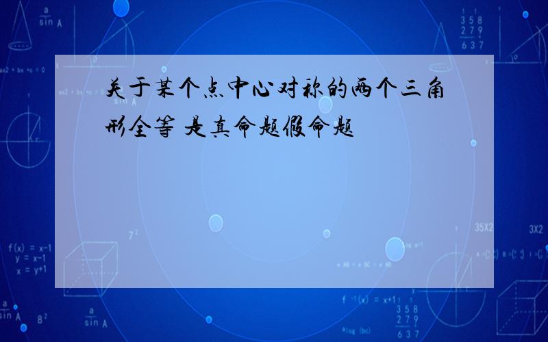 关于某个点中心对称的两个三角形全等 是真命题假命题