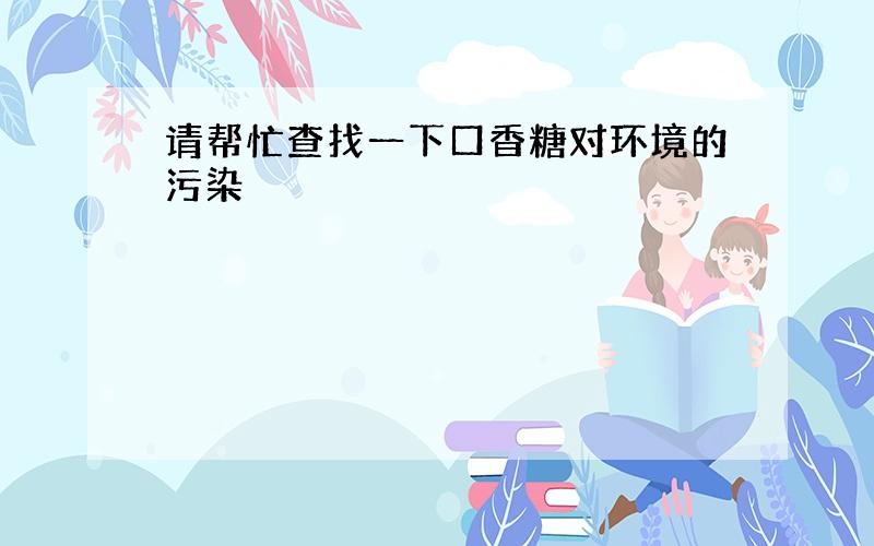 请帮忙查找一下口香糖对环境的污染