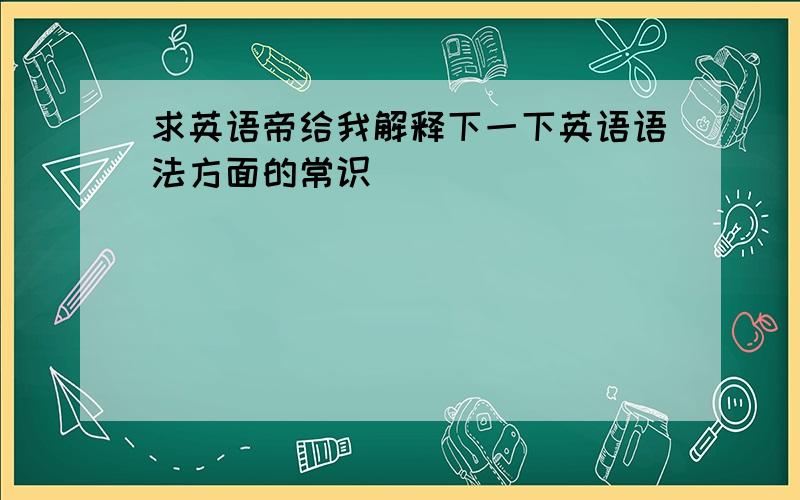 求英语帝给我解释下一下英语语法方面的常识