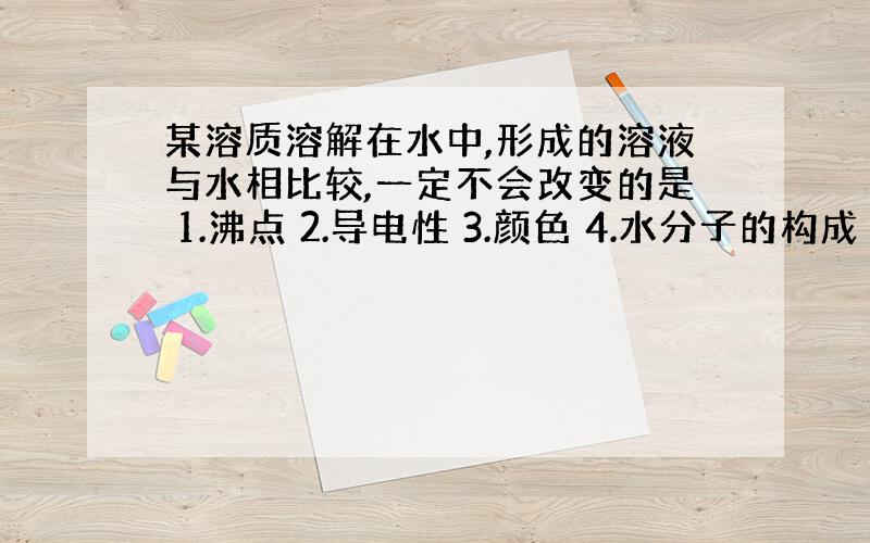 某溶质溶解在水中,形成的溶液与水相比较,一定不会改变的是 1.沸点 2.导电性 3.颜色 4.水分子的构成