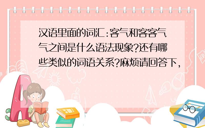 汉语里面的词汇:客气和客客气气之间是什么语法现象?还有哪些类似的词语关系?麻烦请回答下,