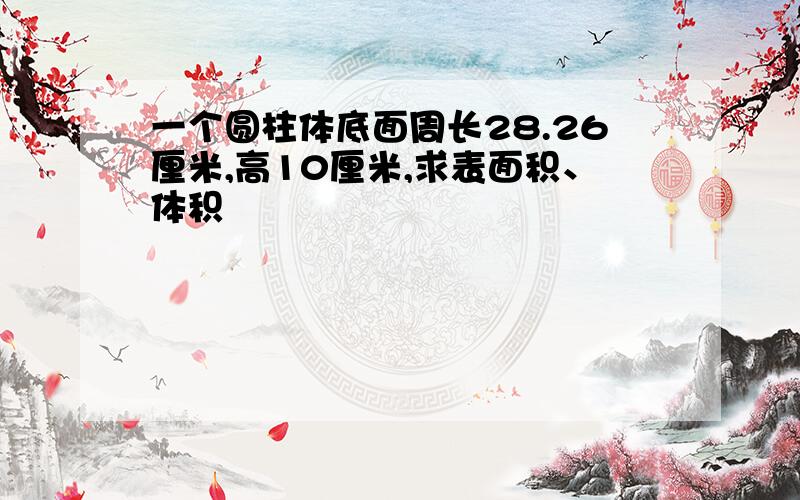 一个圆柱体底面周长28.26厘米,高10厘米,求表面积、体积