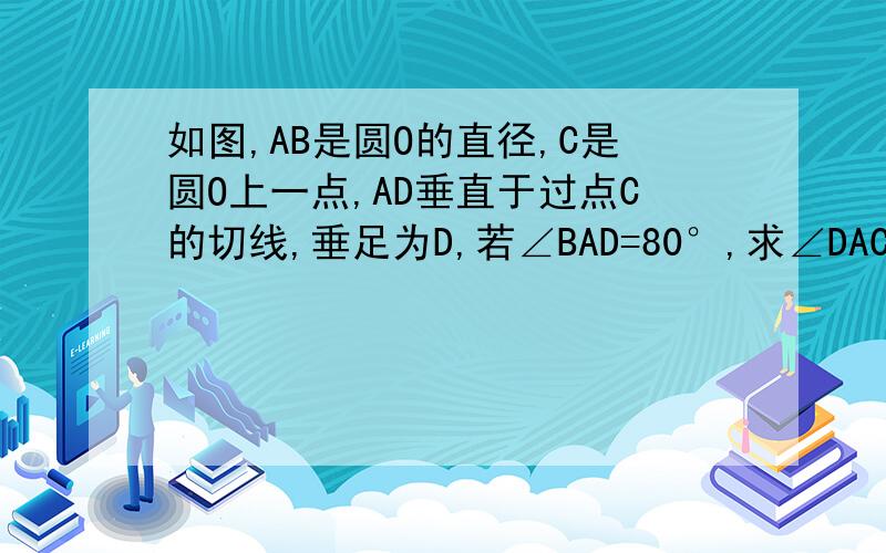 如图,AB是圆O的直径,C是圆O上一点,AD垂直于过点C的切线,垂足为D,若∠BAD=80°,求∠DAC的度数