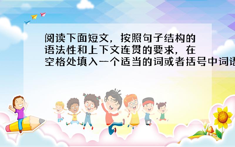 阅读下面短文，按照句子结构的语法性和上下文连贯的要求，在空格处填入一个适当的词或者括号中词语的正确形式填空。