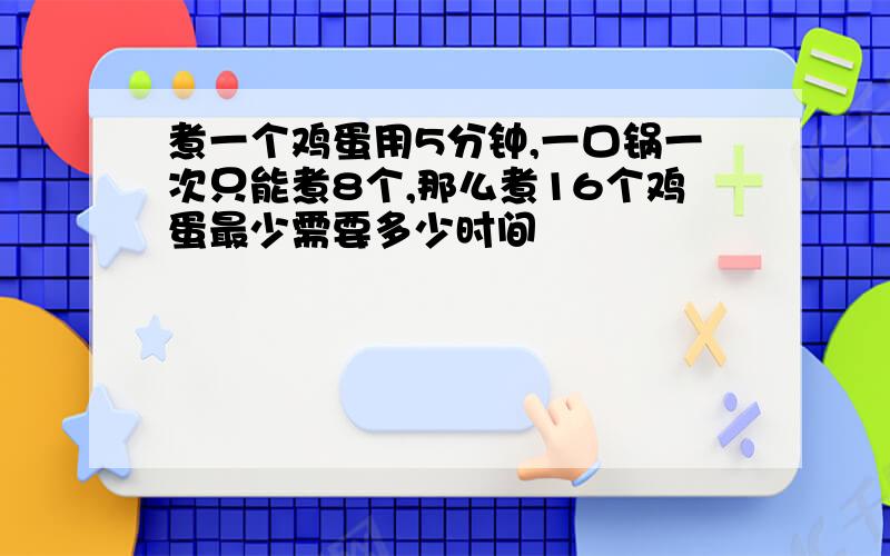 煮一个鸡蛋用5分钟,一口锅一次只能煮8个,那么煮16个鸡蛋最少需要多少时间