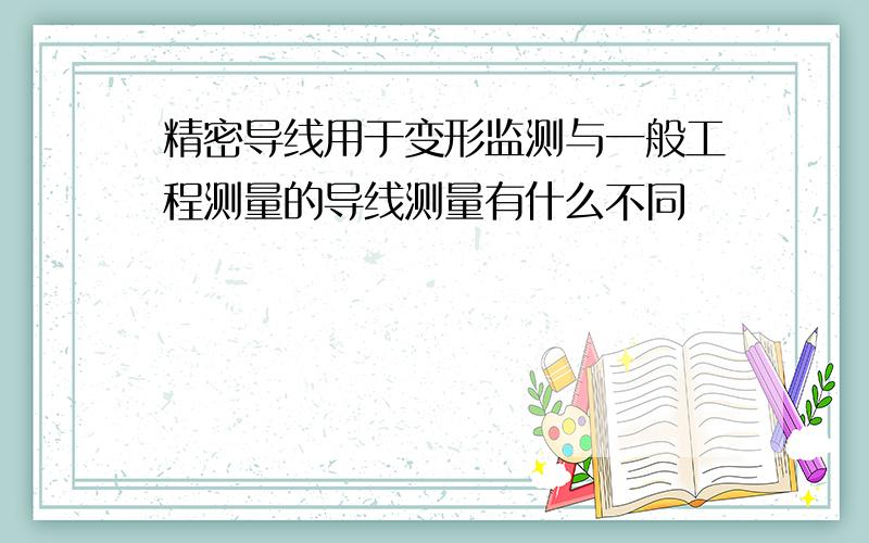 精密导线用于变形监测与一般工程测量的导线测量有什么不同