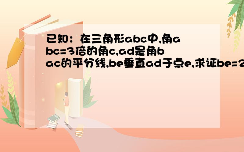 已知：在三角形abc中,角abc=3倍的角c,ad是角bac的平分线,be垂直ad于点e,求证be=2分之一（ac-ab