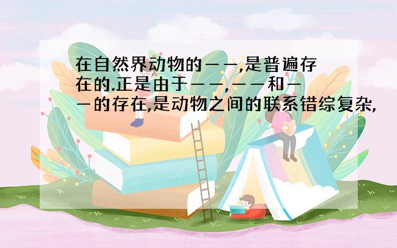 在自然界动物的——,是普遍存在的.正是由于——,——和——的存在,是动物之间的联系错综复杂,