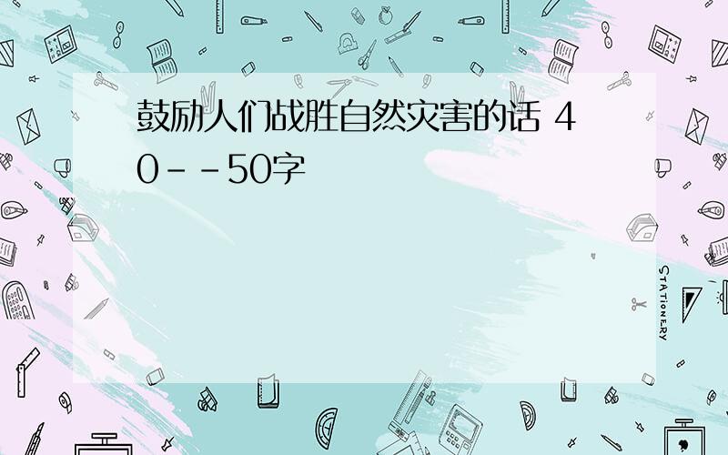 鼓励人们战胜自然灾害的话 40--50字