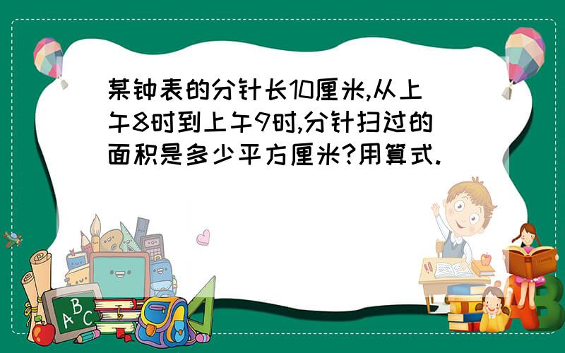 某钟表的分针长10厘米,从上午8时到上午9时,分针扫过的面积是多少平方厘米?用算式.