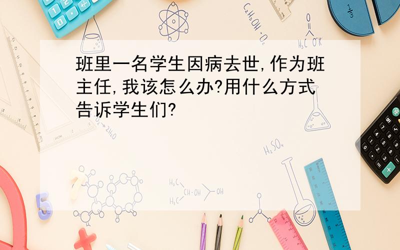 班里一名学生因病去世,作为班主任,我该怎么办?用什么方式告诉学生们?