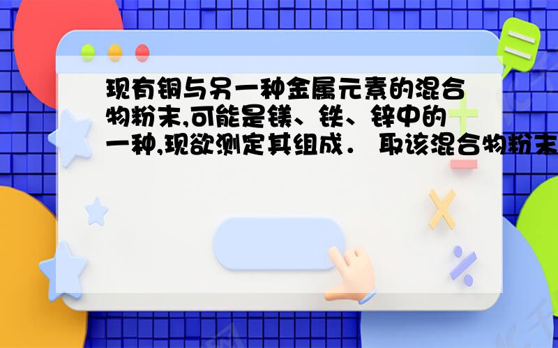 现有铜与另一种金属元素的混合物粉末,可能是镁、铁、锌中的一种,现欲测定其组成． 取该混合物粉末8.0g放