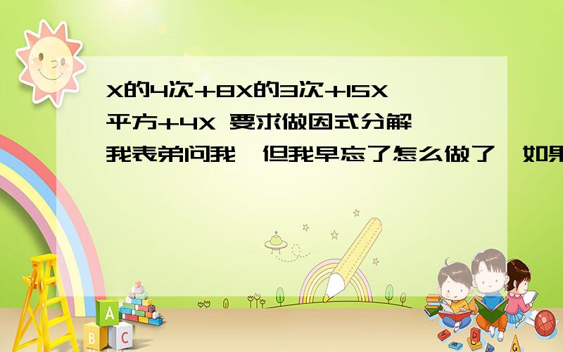 X的4次+8X的3次+15X平方+4X 要求做因式分解,我表弟问我,但我早忘了怎么做了,如果说不知道的话太丢脸了~请各位