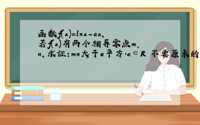 函数f(x)=lnx-ax,若f(x)有两个相异零点m、n,求证：mn大于e平方.a∈R 不要原来的答案