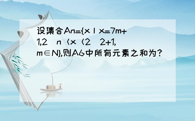 设集合An={x丨x=7m+1,2^n＜x＜2^2+1,m∈N},则A6中所有元素之和为?