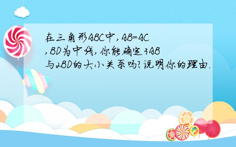 在三角形ABC中,AB=AC,BD为中线,你能确定3AB与2BD的大小关系吗?说明你的理由.