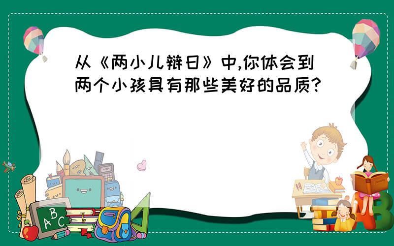 从《两小儿辩日》中,你体会到两个小孩具有那些美好的品质?