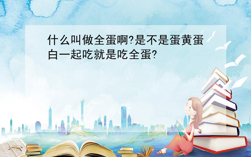 什么叫做全蛋啊?是不是蛋黄蛋白一起吃就是吃全蛋?