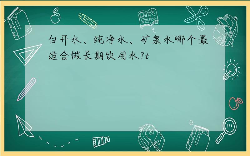 白开水、纯净水、矿泉水哪个最适合做长期饮用水?t