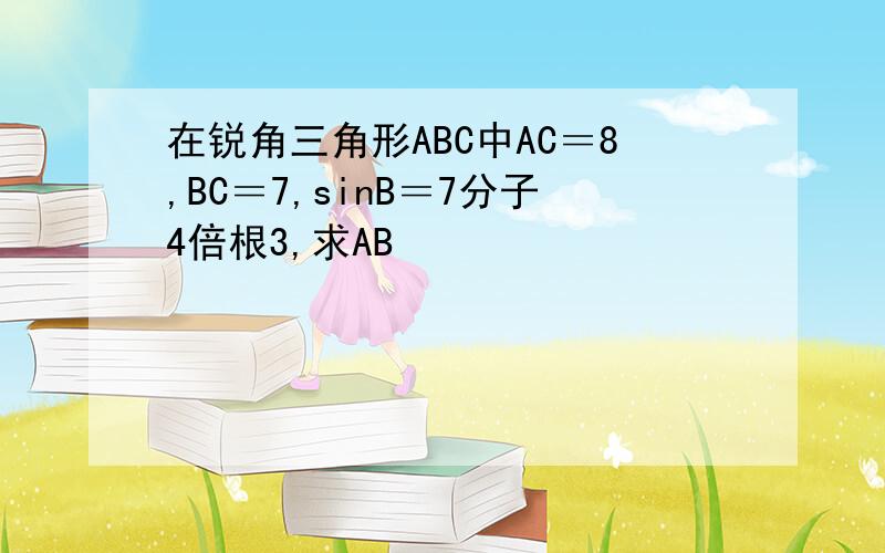 在锐角三角形ABC中AC＝8,BC＝7,sinB＝7分子4倍根3,求AB