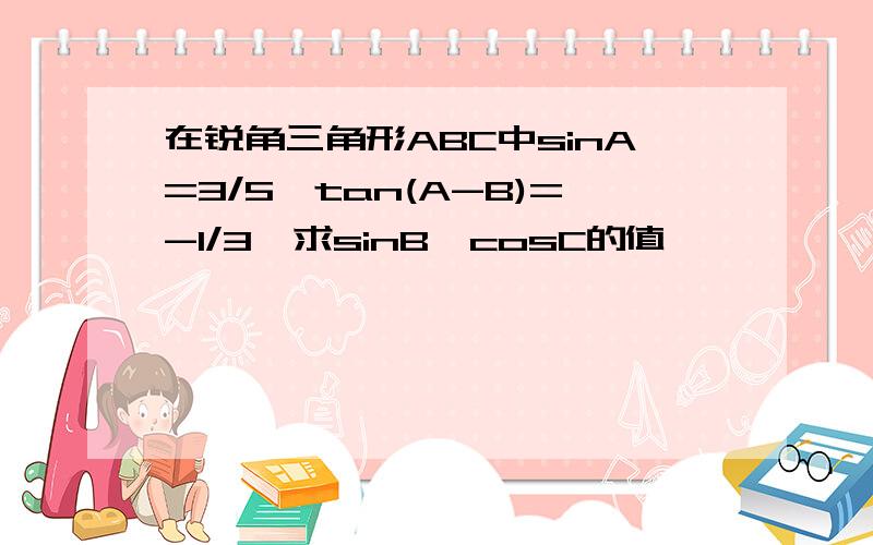 在锐角三角形ABC中sinA=3/5,tan(A-B)=-1/3,求sinB,cosC的值