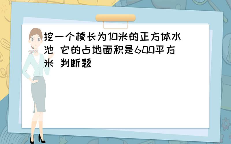 挖一个棱长为10米的正方体水池 它的占地面积是600平方米 判断题