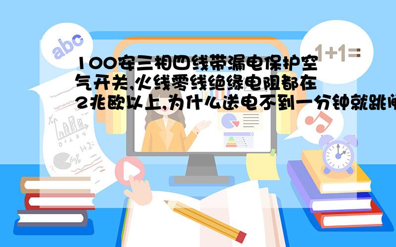 100安三相四线带漏电保护空气开关,火线零线绝缘电阻都在2兆欧以上,为什么送电不到一分钟就跳闸?