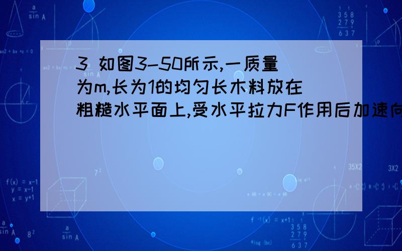 3 如图3-50所示,一质量为m,长为1的均匀长木料放在粗糙水平面上,受水平拉力F作用后加速向右