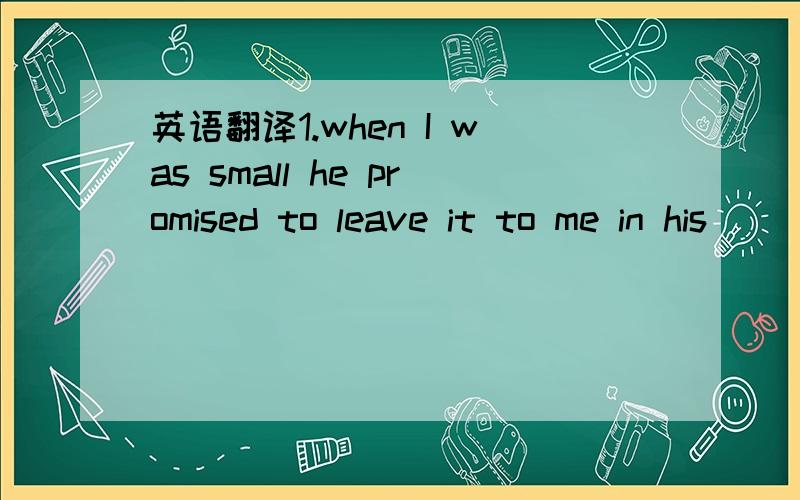 英语翻译1.when I was small he promised to leave it to me in his