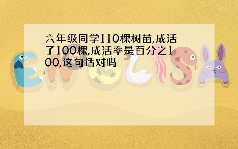 六年级同学110棵树苗,成活了100棵,成活率是百分之100,这句话对吗