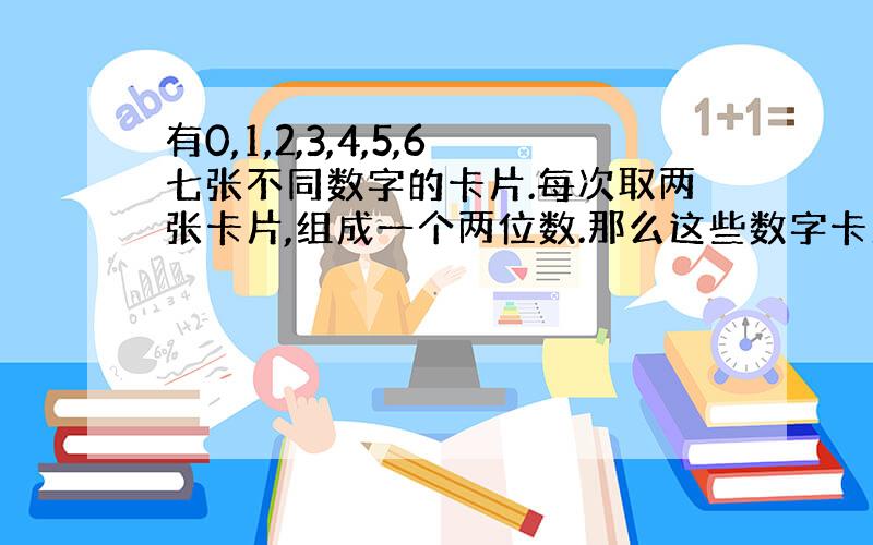 有0,1,2,3,4,5,6七张不同数字的卡片.每次取两张卡片,组成一个两位数.那么这些数字卡片可以组成多少个不同的两位