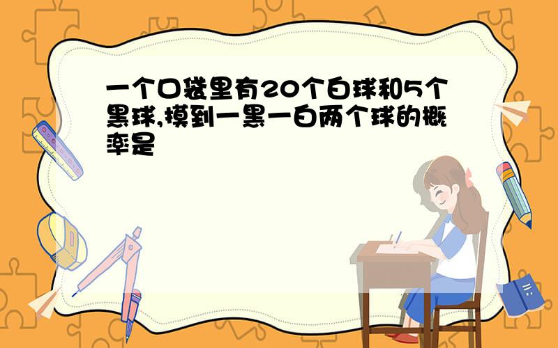 一个口袋里有20个白球和5个黑球,摸到一黑一白两个球的概率是