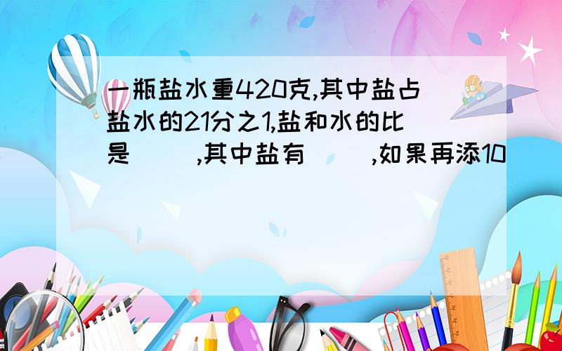 一瓶盐水重420克,其中盐占盐水的21分之1,盐和水的比是( ),其中盐有( ),如果再添10