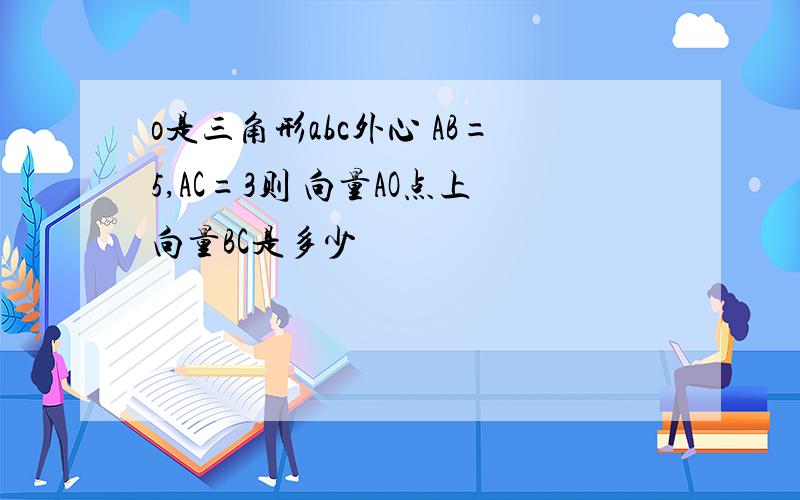 o是三角形abc外心 AB=5,AC=3则 向量AO点上向量BC是多少