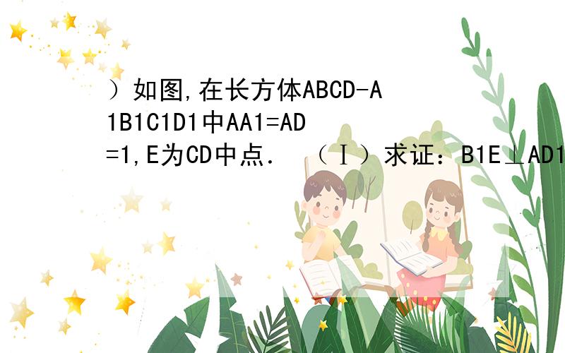 ）如图,在长方体ABCD-A1B1C1D1中AA1=AD=1,E为CD中点． （Ⅰ）求证：B1E⊥AD1；