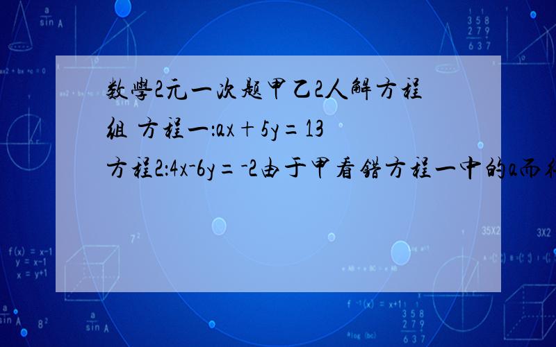 数学2元一次题甲乙2人解方程组 方程一：ax+5y=13方程2：4x-6y=-2由于甲看错方程一中的a而得到方程组的解为