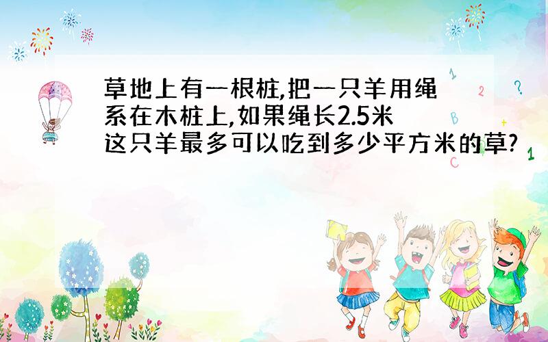 草地上有一根桩,把一只羊用绳系在木桩上,如果绳长2.5米这只羊最多可以吃到多少平方米的草?