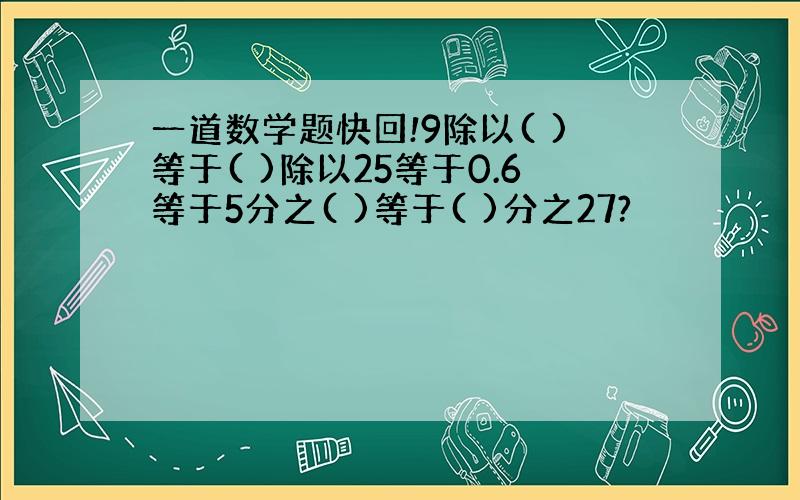 一道数学题快回!9除以( )等于( )除以25等于0.6等于5分之( )等于( )分之27?