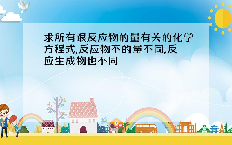 求所有跟反应物的量有关的化学方程式,反应物不的量不同,反应生成物也不同