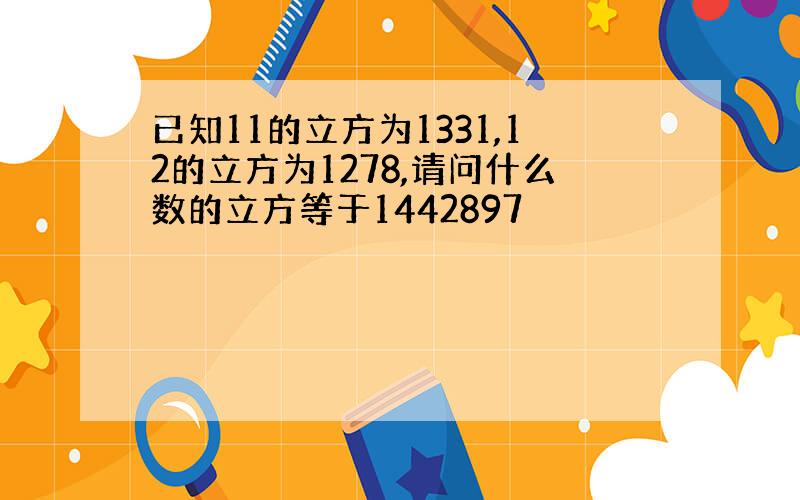 已知11的立方为1331,12的立方为1278,请问什么数的立方等于1442897