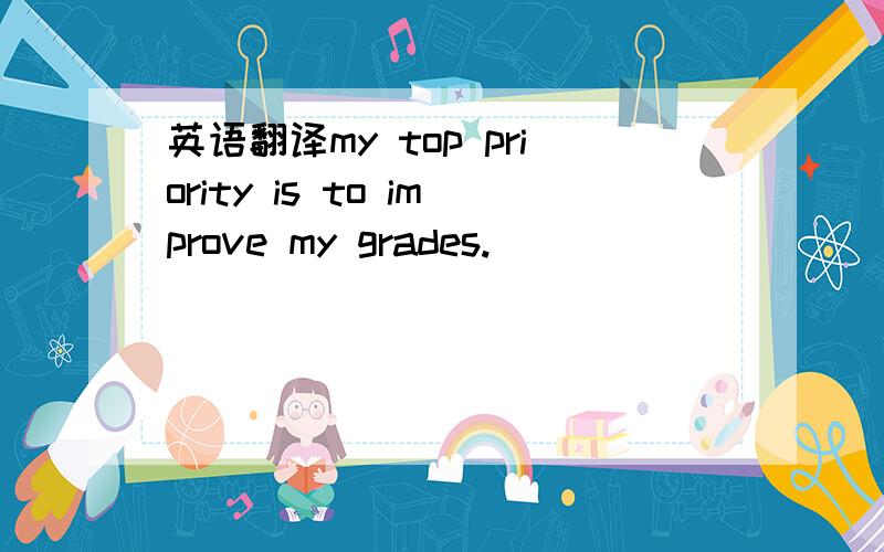 英语翻译my top priority is to improve my grades.