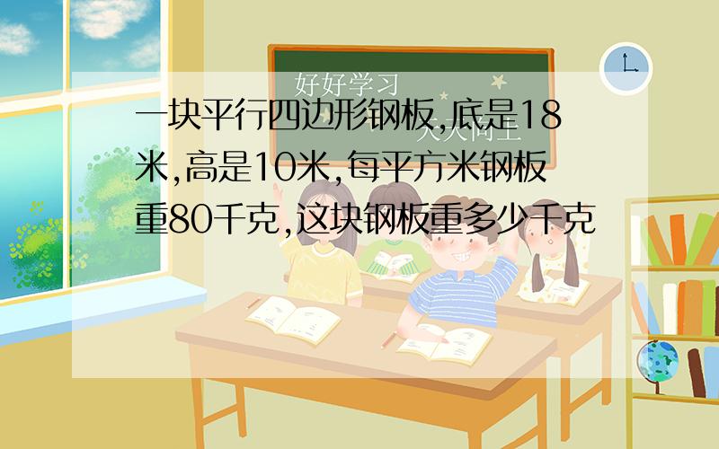 一块平行四边形钢板,底是18米,高是10米,每平方米钢板重80千克,这块钢板重多少千克