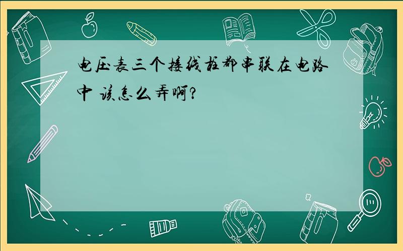 电压表三个接线柱都串联在电路中 该怎么弄啊?